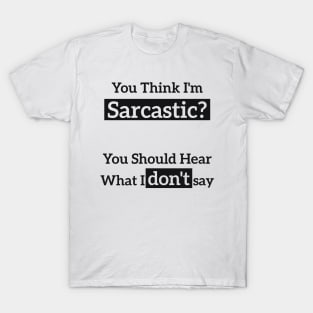You Think I'm Sarcastic? You Should Hear What I don't say T-Shirt